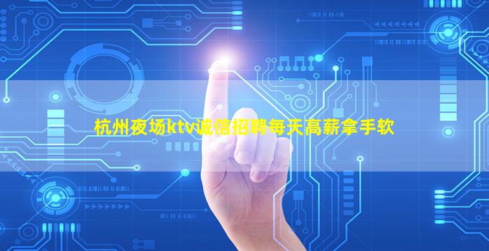 杭州夜场ktv诚信招聘每天高薪拿手软